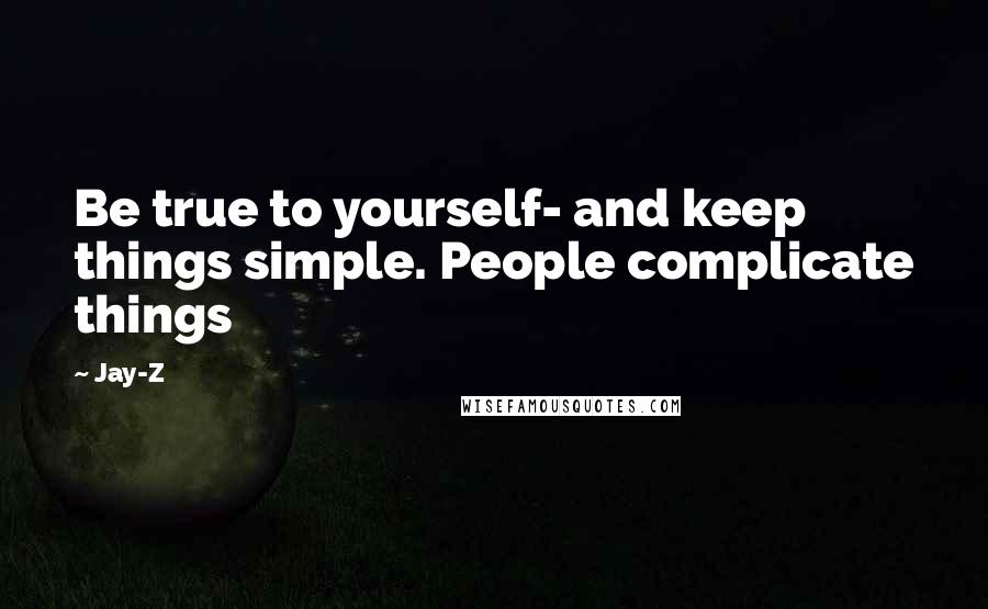 Jay-Z Quotes: Be true to yourself- and keep things simple. People complicate things