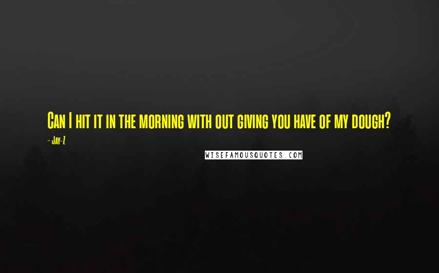 Jay-Z Quotes: Can I hit it in the morning with out giving you have of my dough?