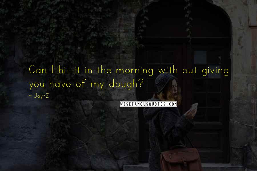 Jay-Z Quotes: Can I hit it in the morning with out giving you have of my dough?