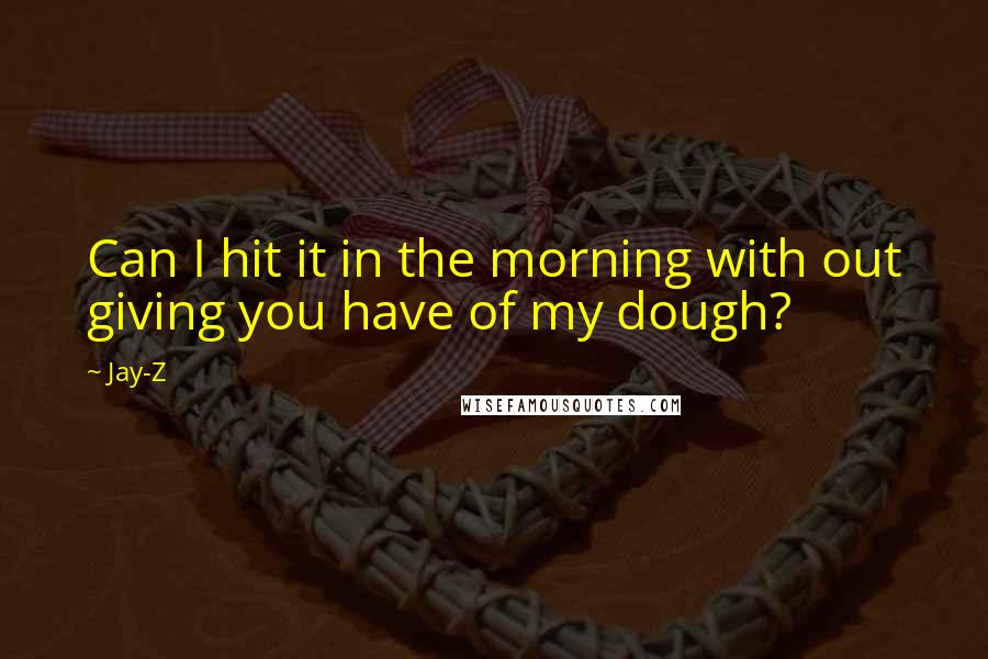 Jay-Z Quotes: Can I hit it in the morning with out giving you have of my dough?