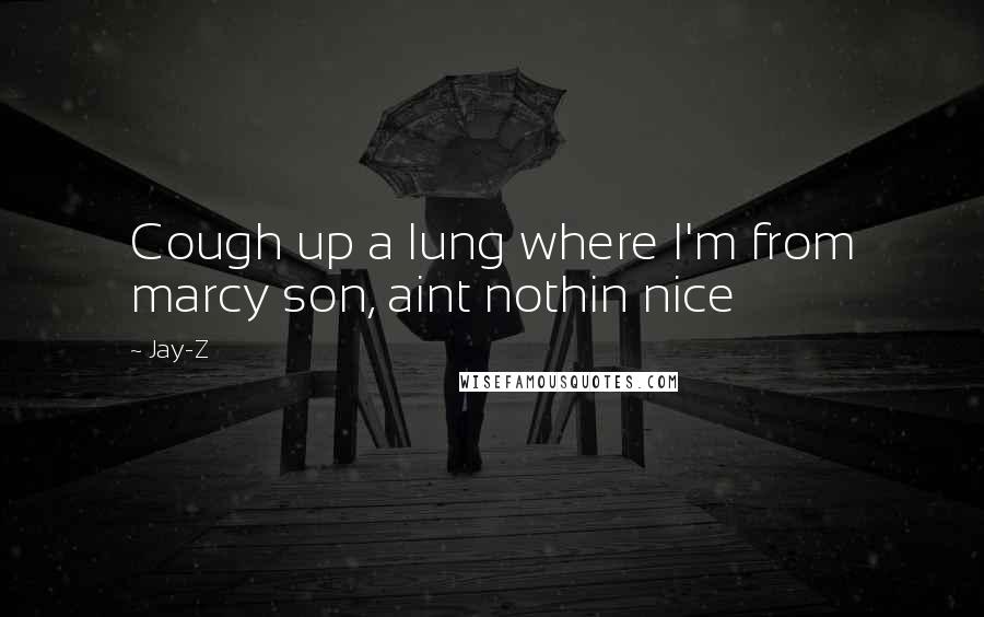 Jay-Z Quotes: Cough up a lung where I'm from marcy son, aint nothin nice