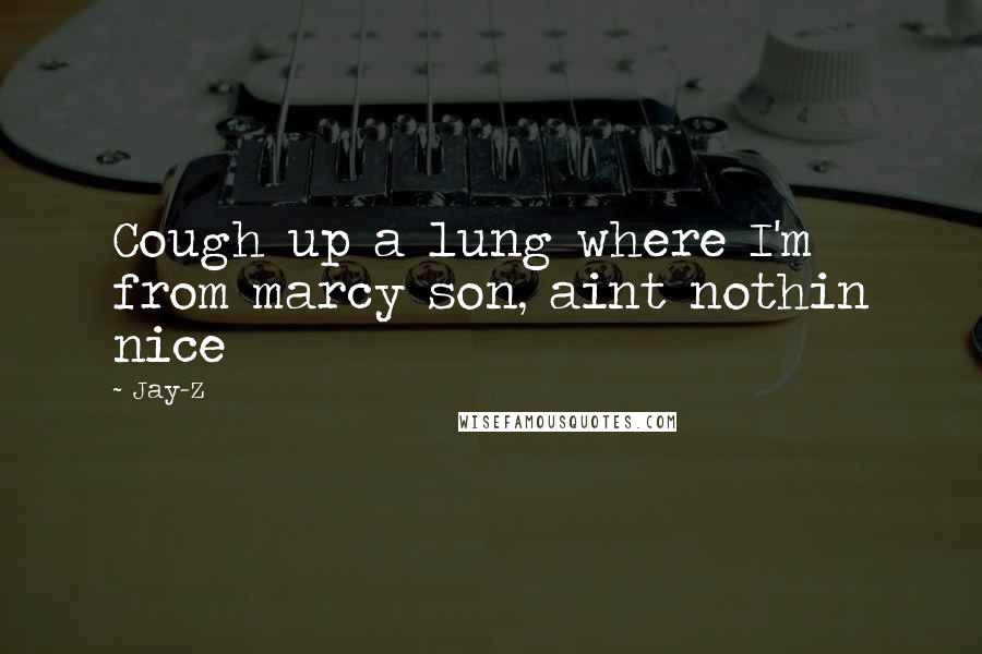 Jay-Z Quotes: Cough up a lung where I'm from marcy son, aint nothin nice
