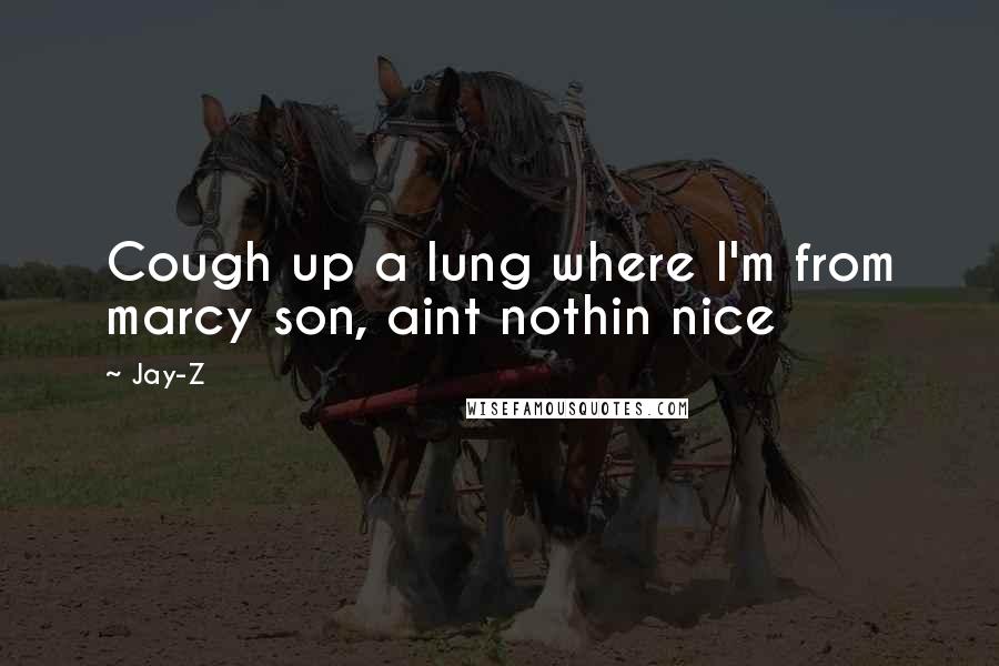 Jay-Z Quotes: Cough up a lung where I'm from marcy son, aint nothin nice