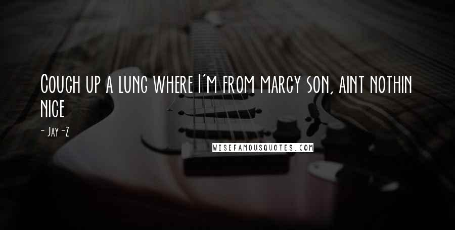 Jay-Z Quotes: Cough up a lung where I'm from marcy son, aint nothin nice