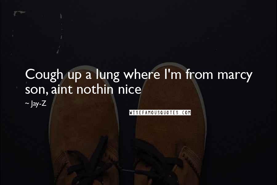 Jay-Z Quotes: Cough up a lung where I'm from marcy son, aint nothin nice