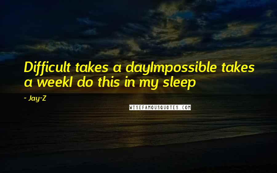 Jay-Z Quotes: Difficult takes a dayImpossible takes a weekI do this in my sleep