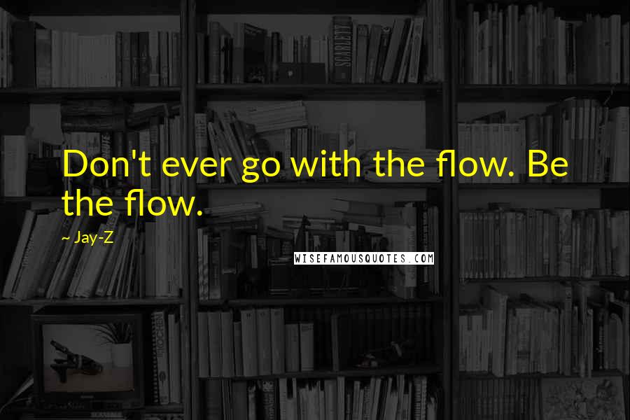 Jay-Z Quotes: Don't ever go with the flow. Be the flow.