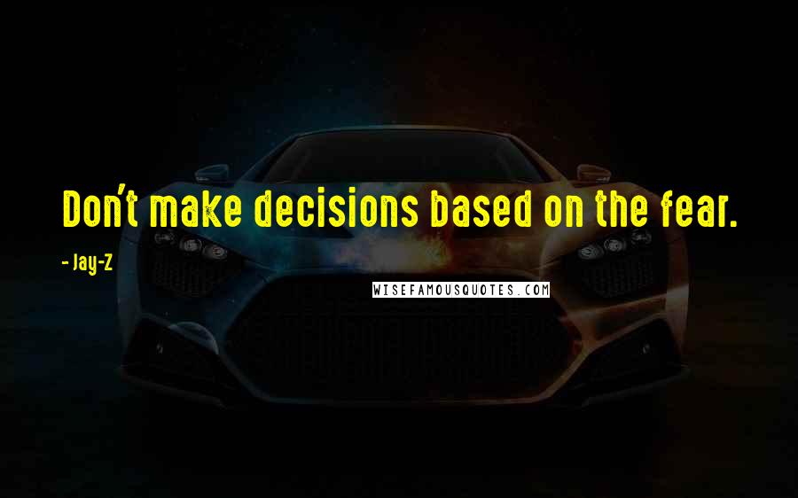 Jay-Z Quotes: Don't make decisions based on the fear.