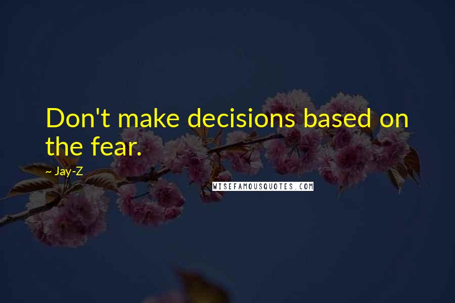 Jay-Z Quotes: Don't make decisions based on the fear.