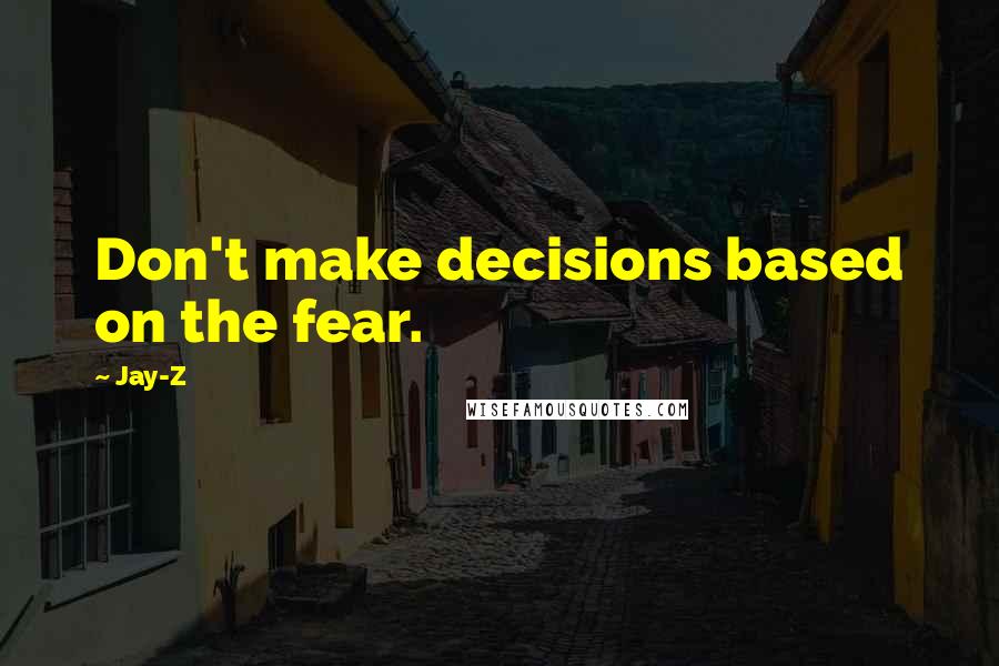 Jay-Z Quotes: Don't make decisions based on the fear.