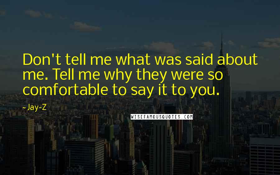Jay-Z Quotes: Don't tell me what was said about me. Tell me why they were so comfortable to say it to you.