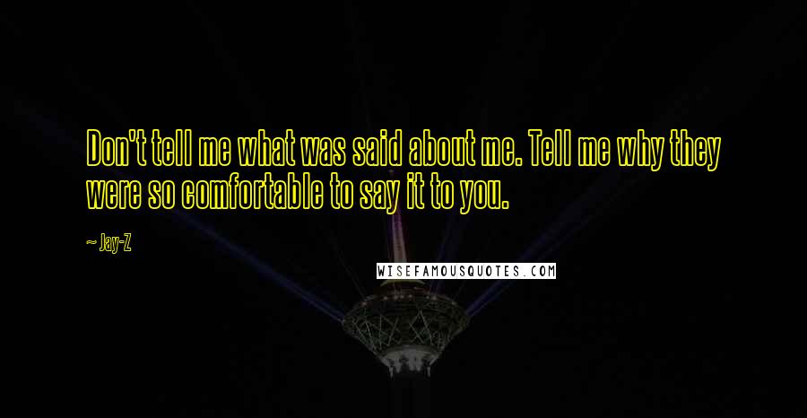 Jay-Z Quotes: Don't tell me what was said about me. Tell me why they were so comfortable to say it to you.