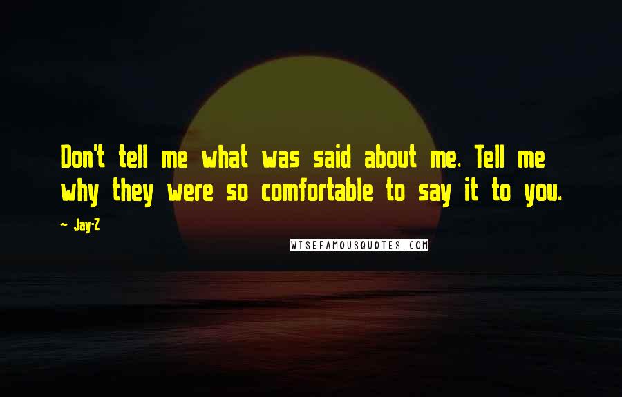 Jay-Z Quotes: Don't tell me what was said about me. Tell me why they were so comfortable to say it to you.