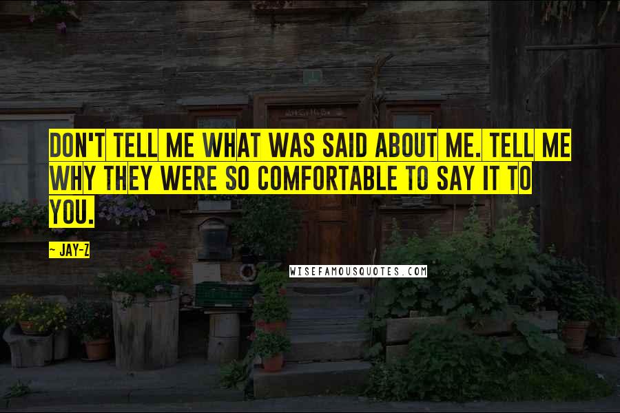 Jay-Z Quotes: Don't tell me what was said about me. Tell me why they were so comfortable to say it to you.