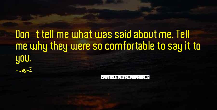 Jay-Z Quotes: Don't tell me what was said about me. Tell me why they were so comfortable to say it to you.