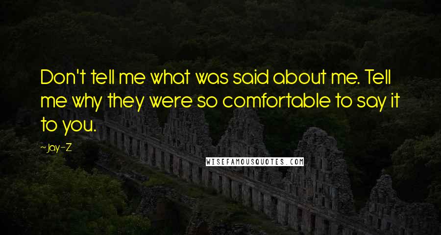 Jay-Z Quotes: Don't tell me what was said about me. Tell me why they were so comfortable to say it to you.