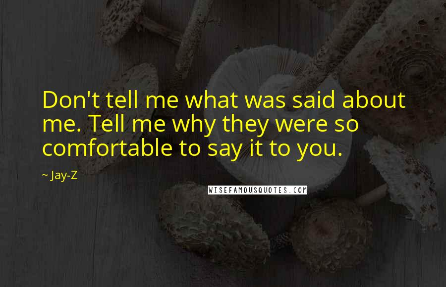 Jay-Z Quotes: Don't tell me what was said about me. Tell me why they were so comfortable to say it to you.