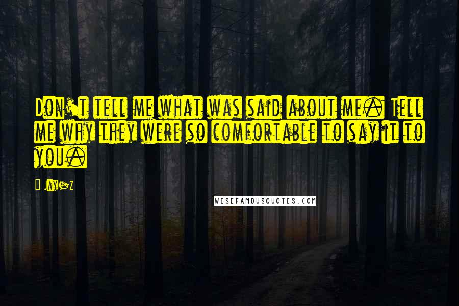 Jay-Z Quotes: Don't tell me what was said about me. Tell me why they were so comfortable to say it to you.