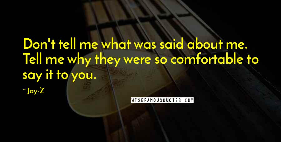 Jay-Z Quotes: Don't tell me what was said about me. Tell me why they were so comfortable to say it to you.