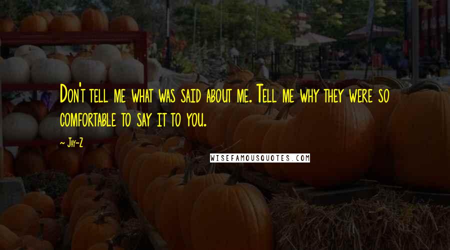 Jay-Z Quotes: Don't tell me what was said about me. Tell me why they were so comfortable to say it to you.