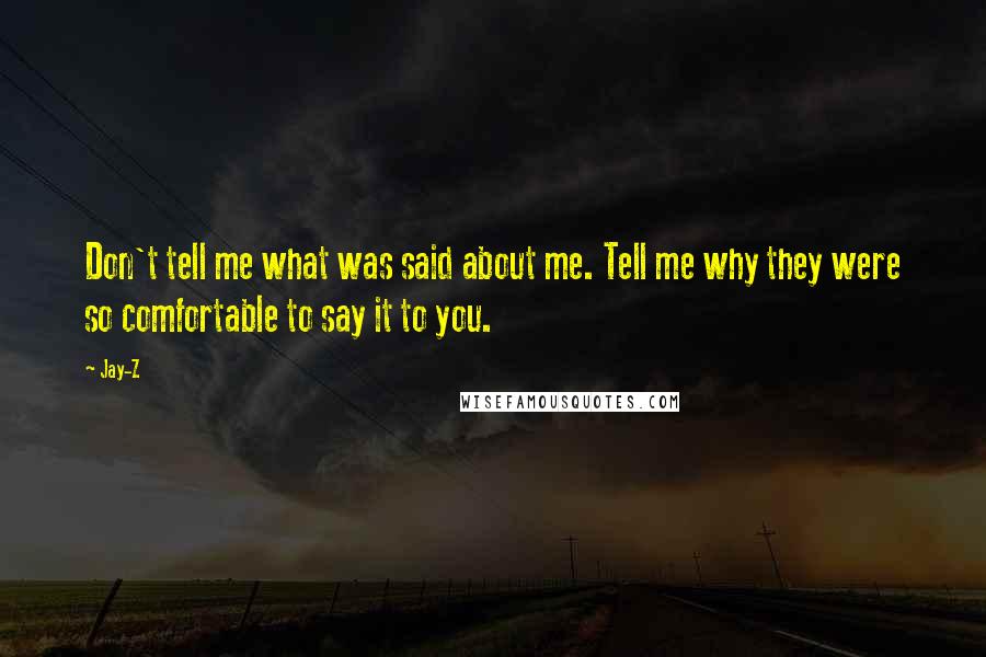 Jay-Z Quotes: Don't tell me what was said about me. Tell me why they were so comfortable to say it to you.