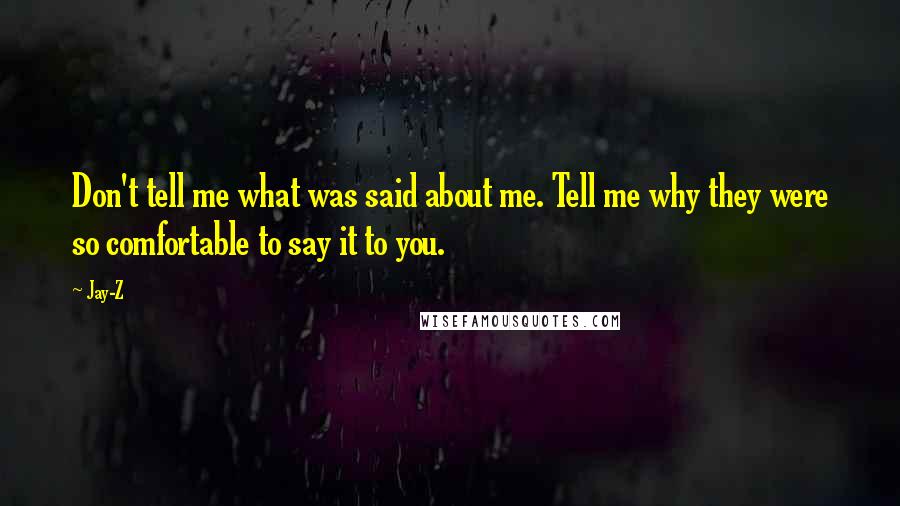 Jay-Z Quotes: Don't tell me what was said about me. Tell me why they were so comfortable to say it to you.