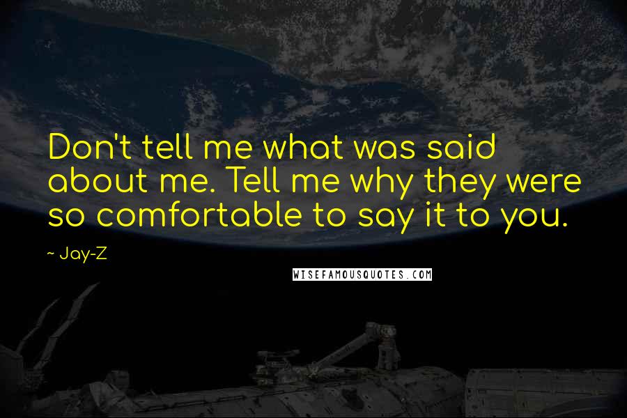 Jay-Z Quotes: Don't tell me what was said about me. Tell me why they were so comfortable to say it to you.