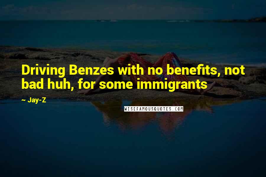 Jay-Z Quotes: Driving Benzes with no benefits, not bad huh, for some immigrants