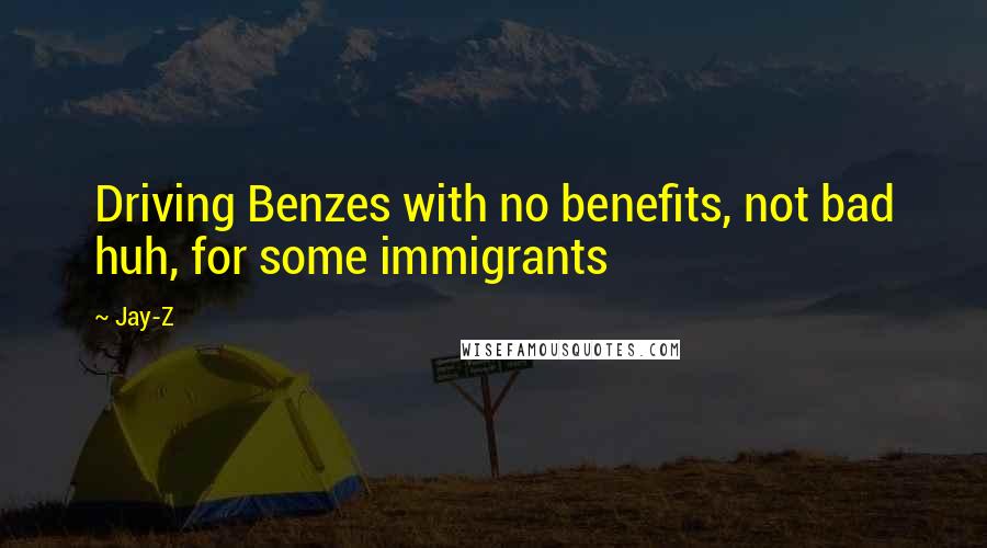 Jay-Z Quotes: Driving Benzes with no benefits, not bad huh, for some immigrants