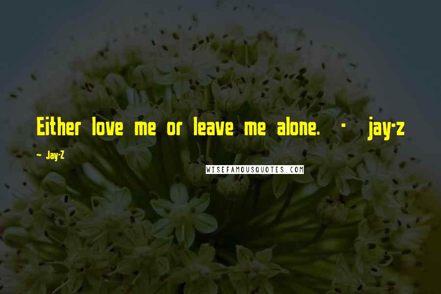 Jay-Z Quotes: Either love me or leave me alone.  -  jay-z