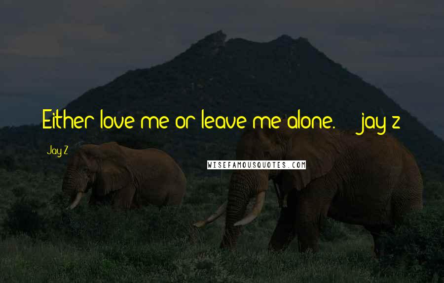 Jay-Z Quotes: Either love me or leave me alone.  -  jay-z