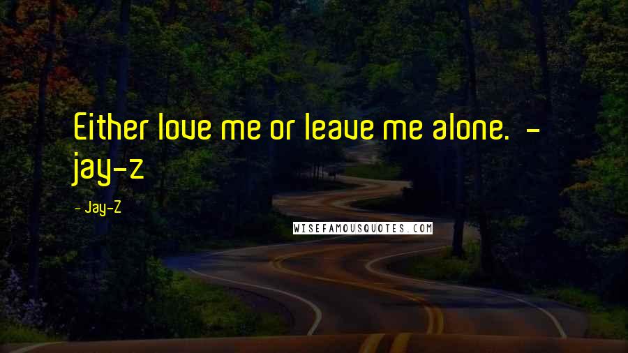 Jay-Z Quotes: Either love me or leave me alone.  -  jay-z