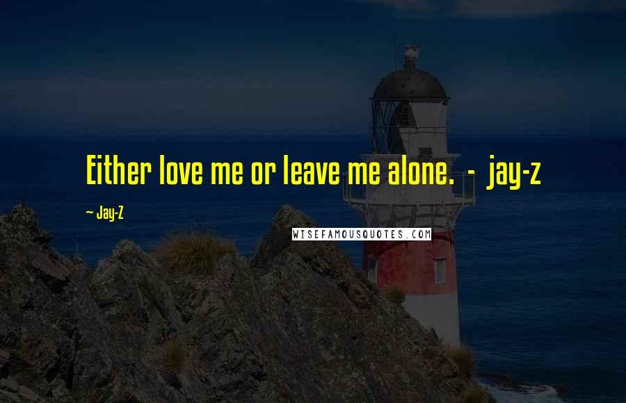 Jay-Z Quotes: Either love me or leave me alone.  -  jay-z