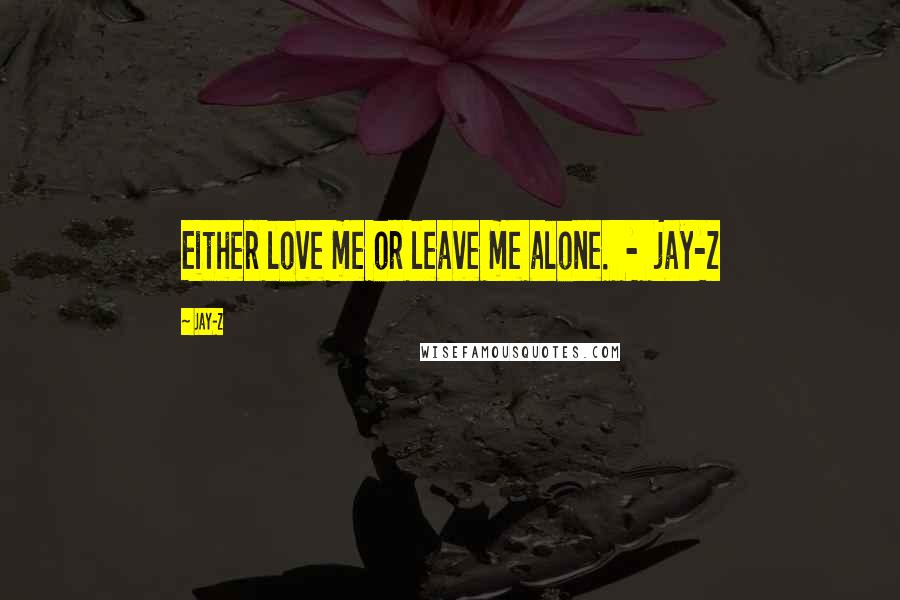 Jay-Z Quotes: Either love me or leave me alone.  -  jay-z