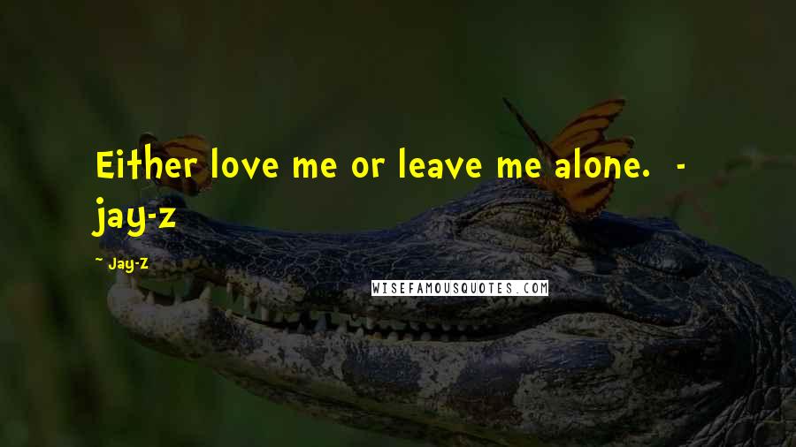 Jay-Z Quotes: Either love me or leave me alone.  -  jay-z