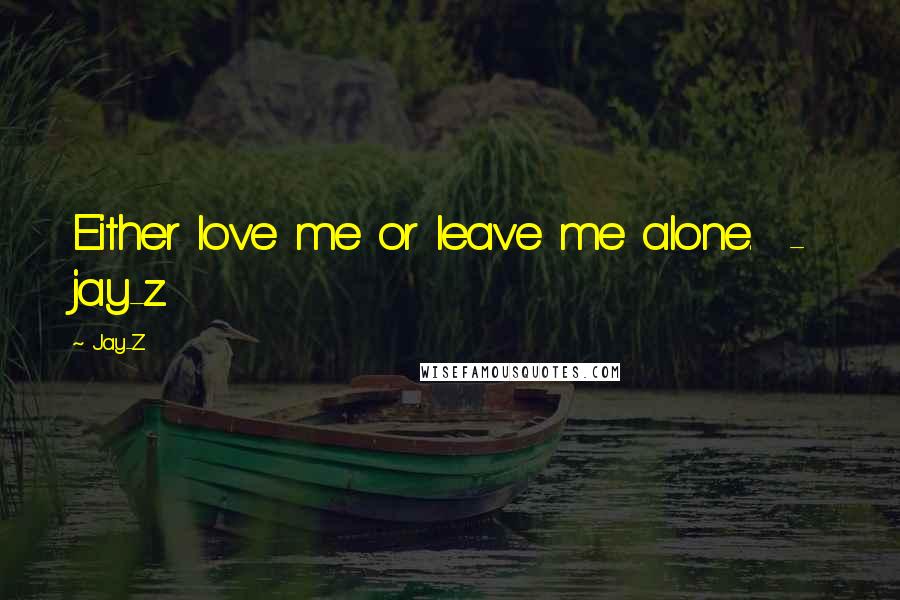 Jay-Z Quotes: Either love me or leave me alone.  -  jay-z