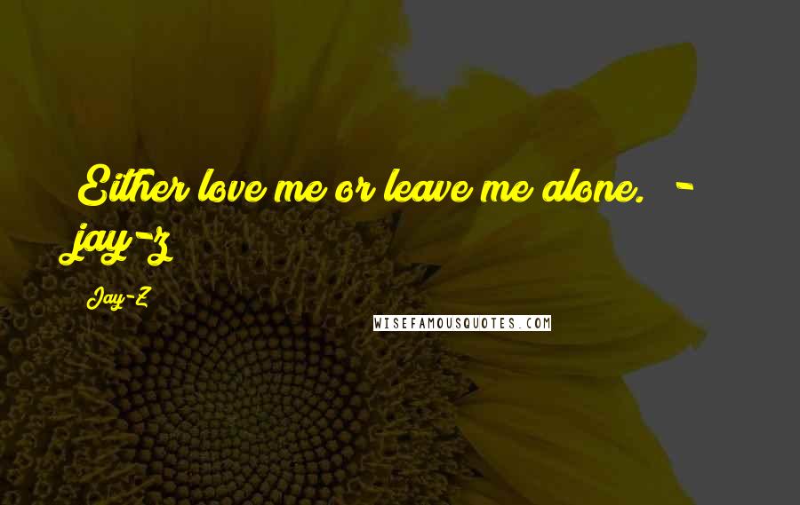 Jay-Z Quotes: Either love me or leave me alone.  -  jay-z