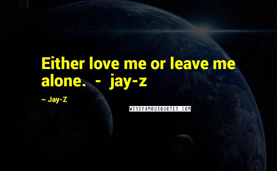 Jay-Z Quotes: Either love me or leave me alone.  -  jay-z