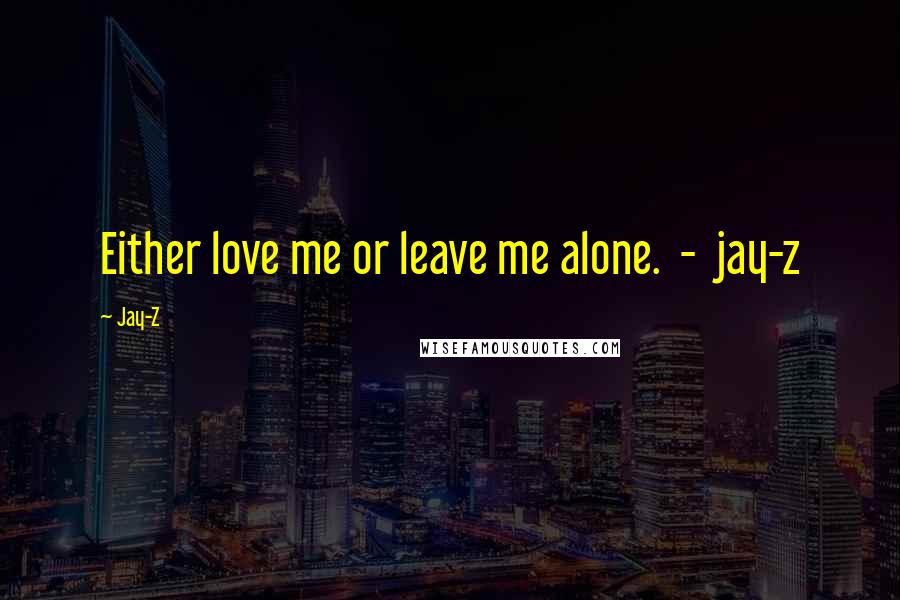 Jay-Z Quotes: Either love me or leave me alone.  -  jay-z