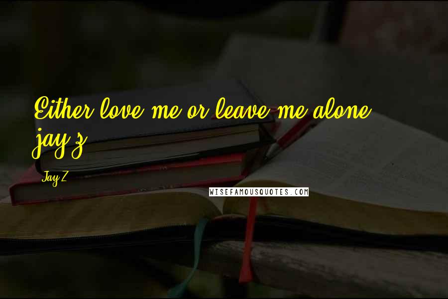 Jay-Z Quotes: Either love me or leave me alone.  -  jay-z