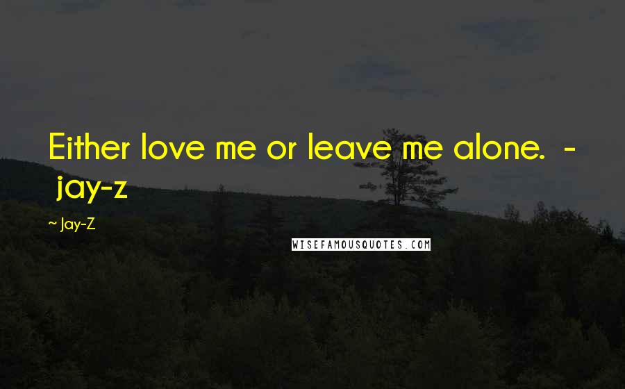 Jay-Z Quotes: Either love me or leave me alone.  -  jay-z