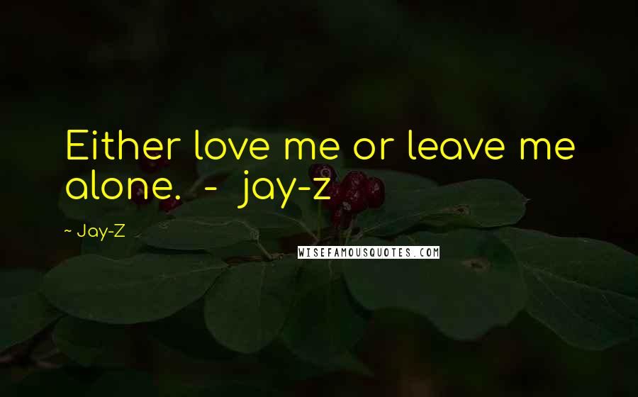 Jay-Z Quotes: Either love me or leave me alone.  -  jay-z