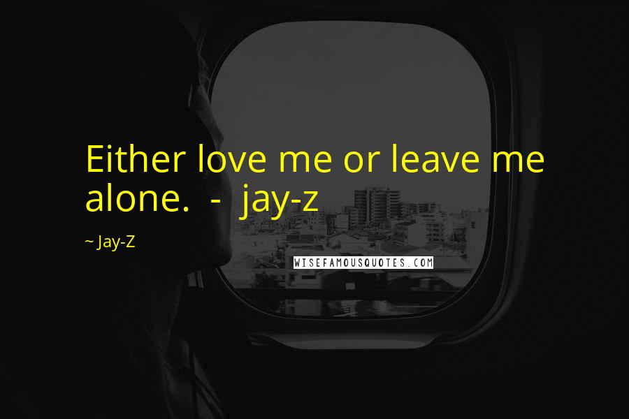 Jay-Z Quotes: Either love me or leave me alone.  -  jay-z