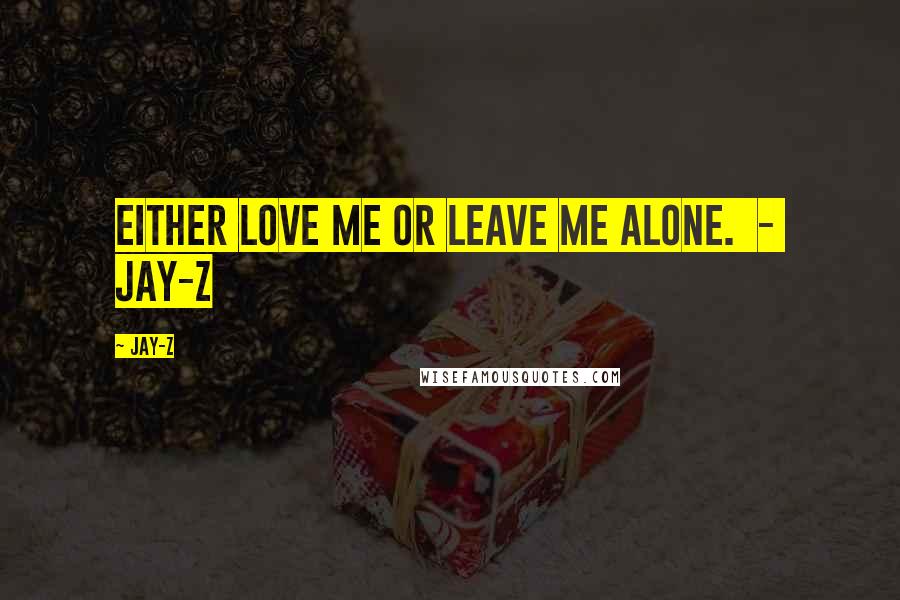 Jay-Z Quotes: Either love me or leave me alone.  -  jay-z