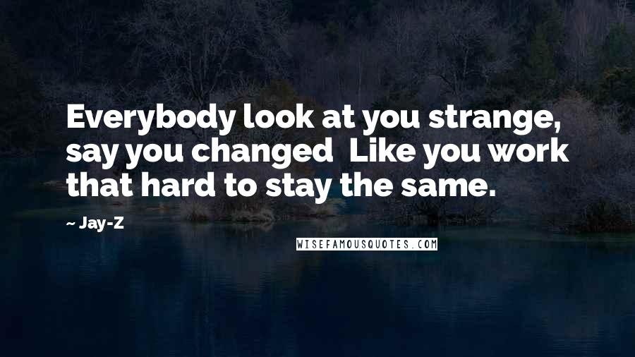 Jay-Z Quotes: Everybody look at you strange, say you changed Like you work that hard to stay the same.