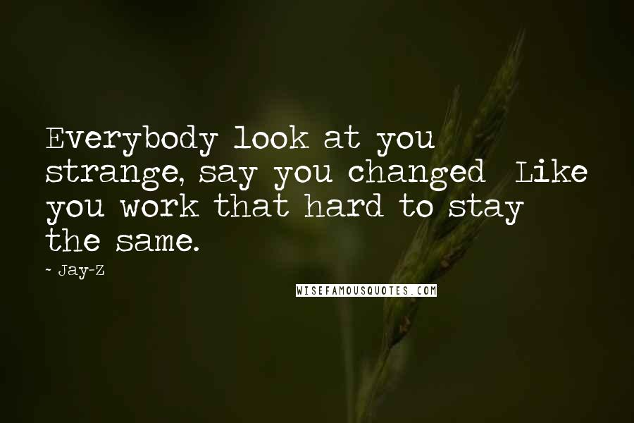 Jay-Z Quotes: Everybody look at you strange, say you changed Like you work that hard to stay the same.