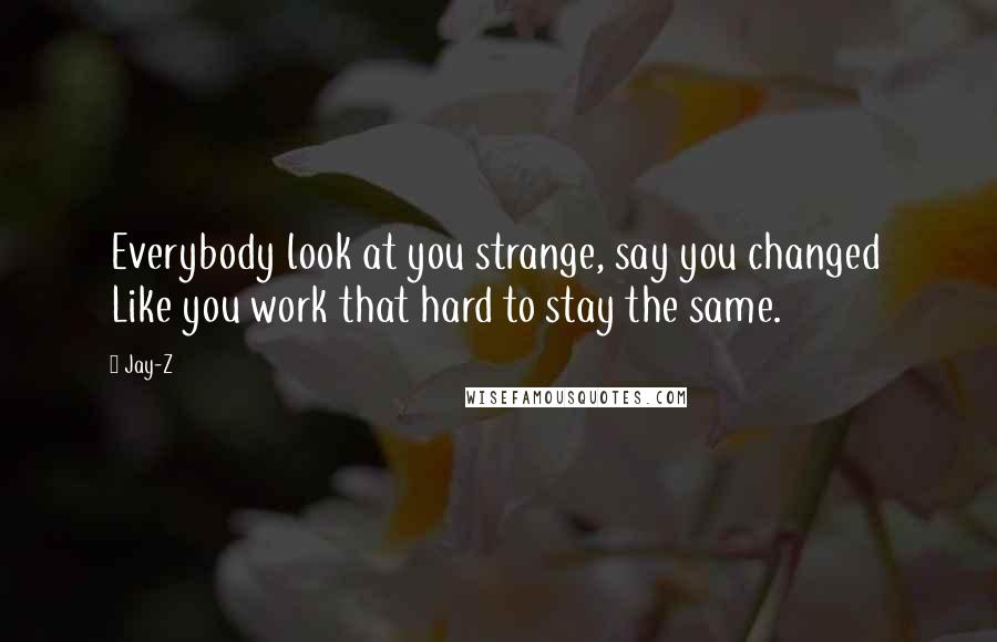 Jay-Z Quotes: Everybody look at you strange, say you changed Like you work that hard to stay the same.