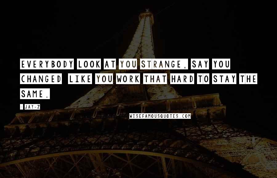 Jay-Z Quotes: Everybody look at you strange, say you changed Like you work that hard to stay the same.