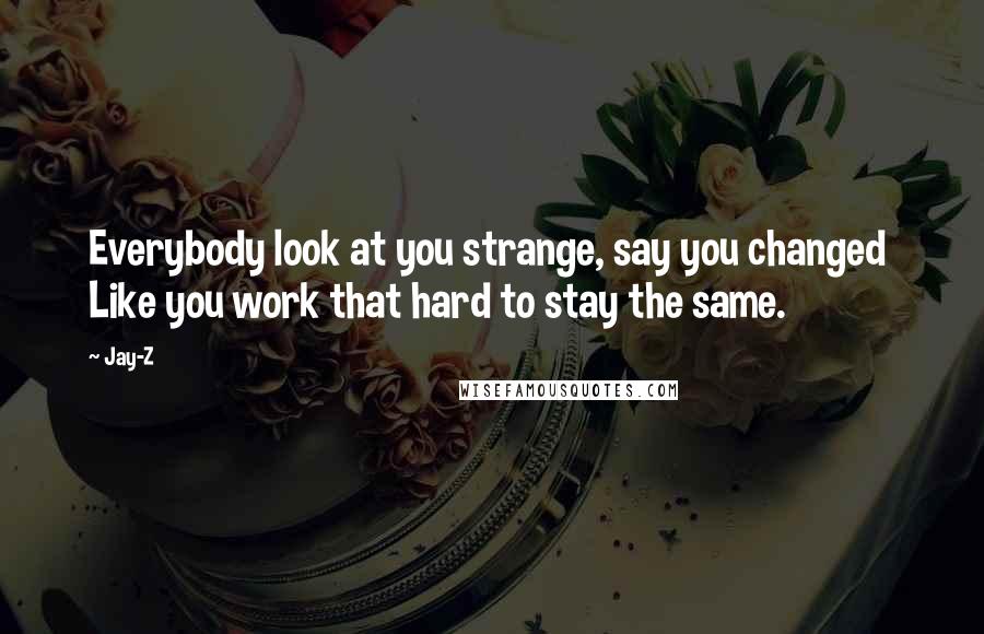 Jay-Z Quotes: Everybody look at you strange, say you changed Like you work that hard to stay the same.