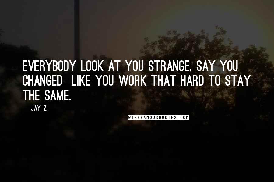 Jay-Z Quotes: Everybody look at you strange, say you changed Like you work that hard to stay the same.